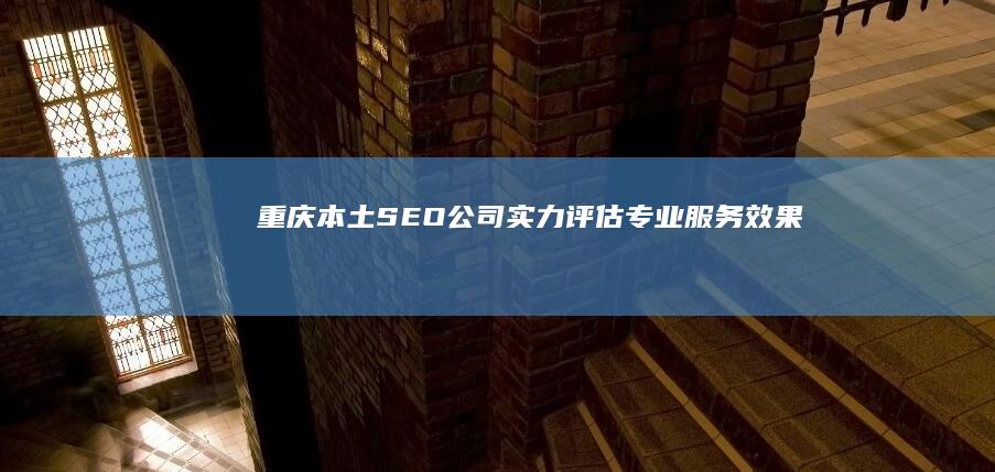 重庆本土SEO公司实力评估：专业、服务、效果揭秘！