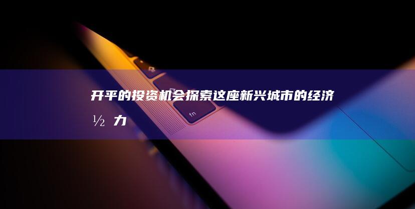 开平的投资机会：探索这座新兴城市的经济潜力 (开平的投资机构有哪些)